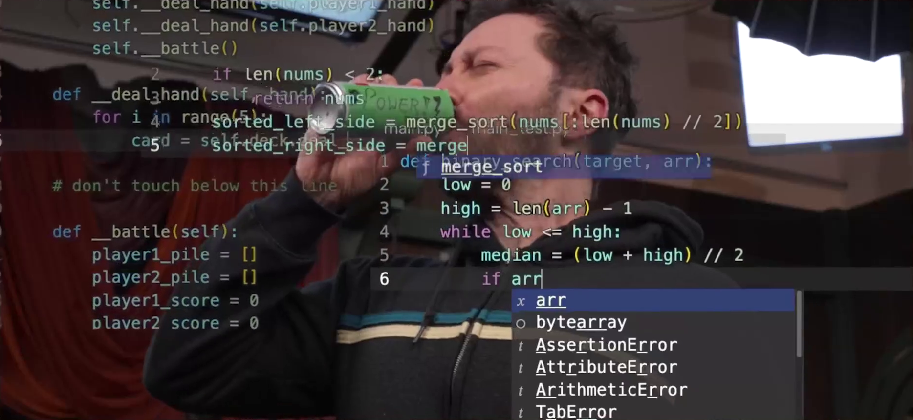 Sam drinking from a can labeled “Power!” with a lightning bolt after it, the text hand-written on green construction paper and taped to the side of the can. The image is overlaid with Python code from three different files. One file appears to implement a card game, with functions like “__deal_hand” and “__battle”, and variables like “self.player1_hand”, “self.player2_hand”, and “player1_score”. Another file calls a “merge_sort” function and assigns the result to “sorted_left_side” and “sorted_right_side”. The final file loops while a variable “low” is less than or equal to a variable “high”, and assigns a variable “median” to “(low + high) // 2” on each iteration. The cursor is after “if arr”, and a dropdown menu shows autocompletion results like “bytearray” and “AssertionError”.