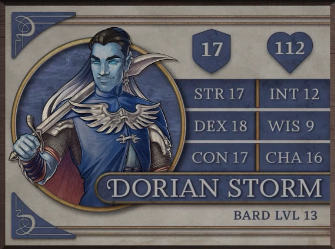 Dorian Storm, class Bard level 13, with 17 AC, 112 HP, 17 strength, 18 dexterity, 17 constitution, 12 intelligence, 9 wisdom, and 16 charisma. An Air Genasi with light blue skin, turquoise eyes, pointy ears, and flowing hair which shifts color from black to blue to white. Wearing a royal blue tunic clasped with a large pair of silver wings which stretch to his arms. Smirking and holding a long, thin scimitar over his right shoulder.